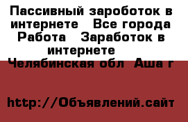 Пассивный зароботок в интернете - Все города Работа » Заработок в интернете   . Челябинская обл.,Аша г.